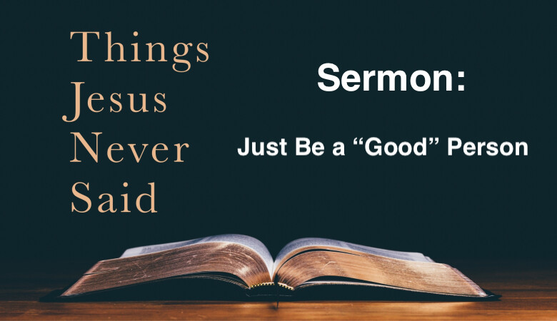 Things Jesus Never Said- Just Be a “Good” Person – 11am